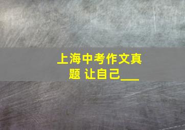 上海中考作文真题 让自己___